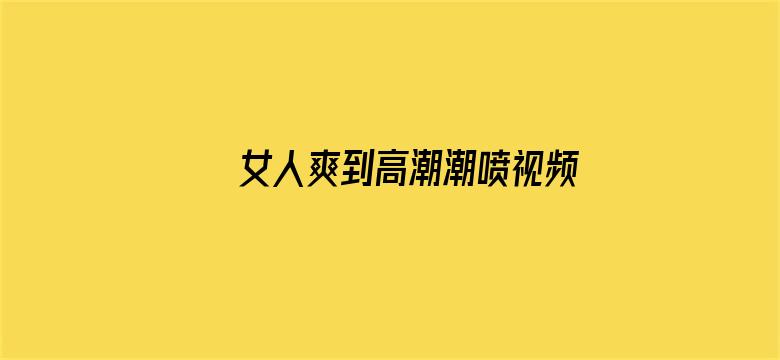 >女人爽到高潮潮喷视频免费观看横幅海报图